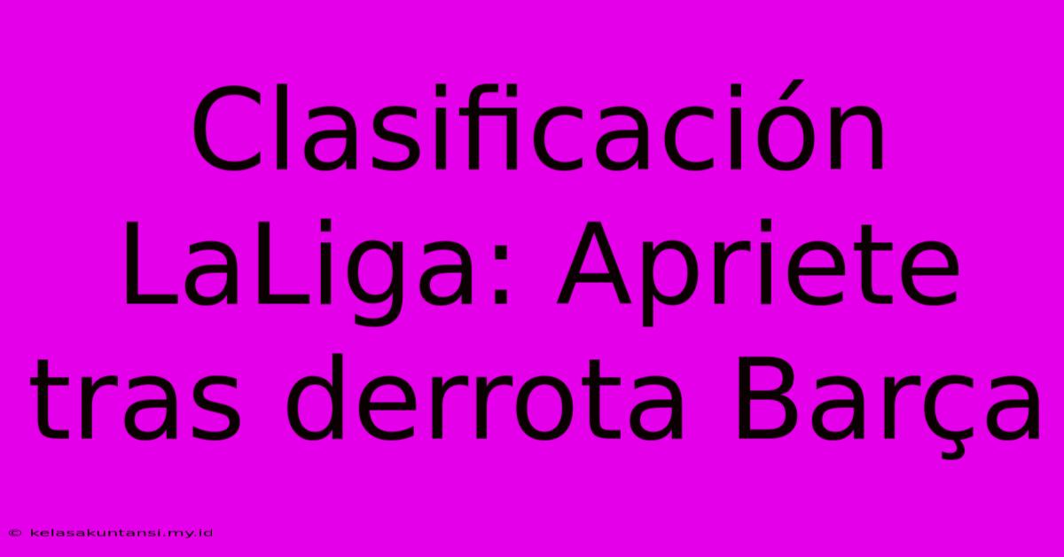 Clasificación LaLiga: Apriete Tras Derrota Barça