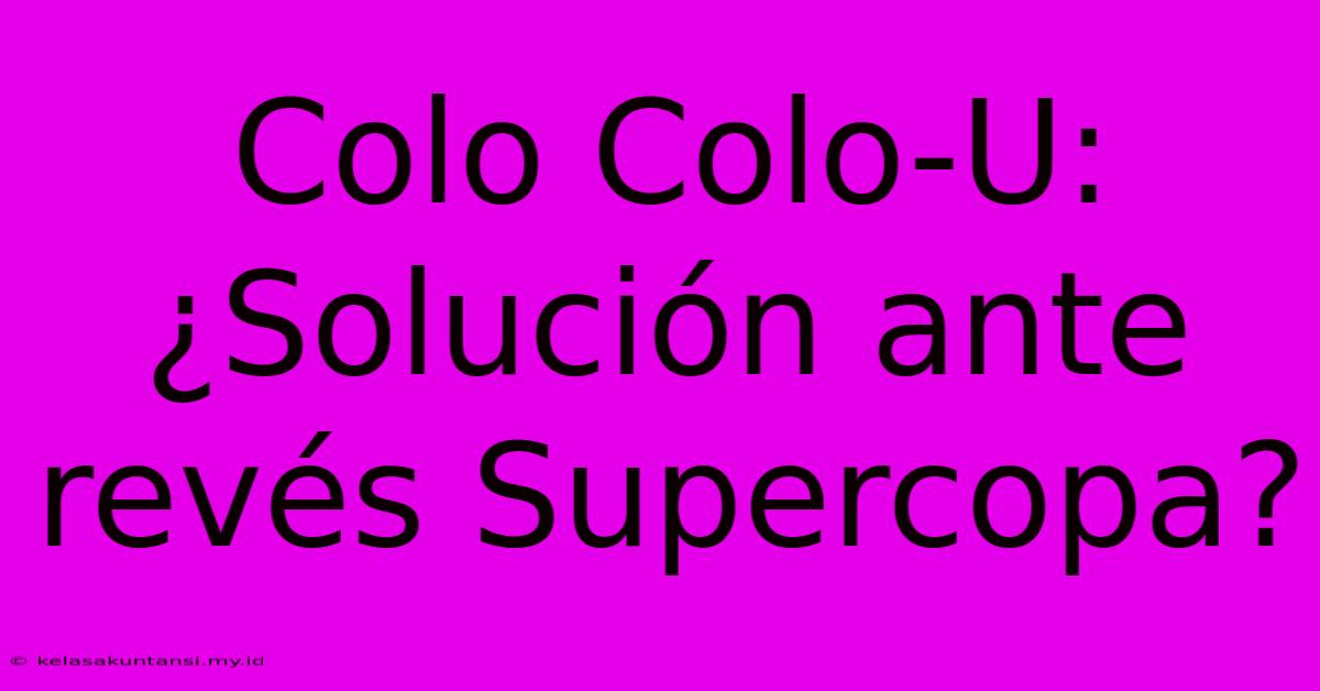 Colo Colo-U: ¿Solución Ante Revés Supercopa?