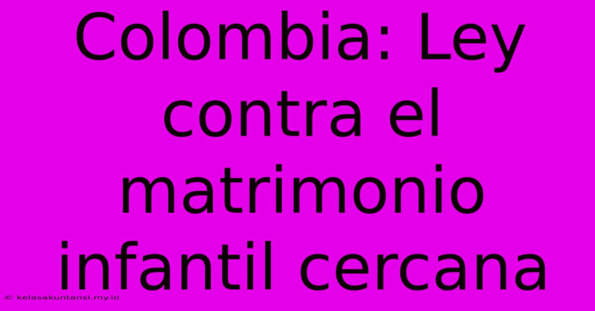 Colombia: Ley Contra El Matrimonio Infantil Cercana