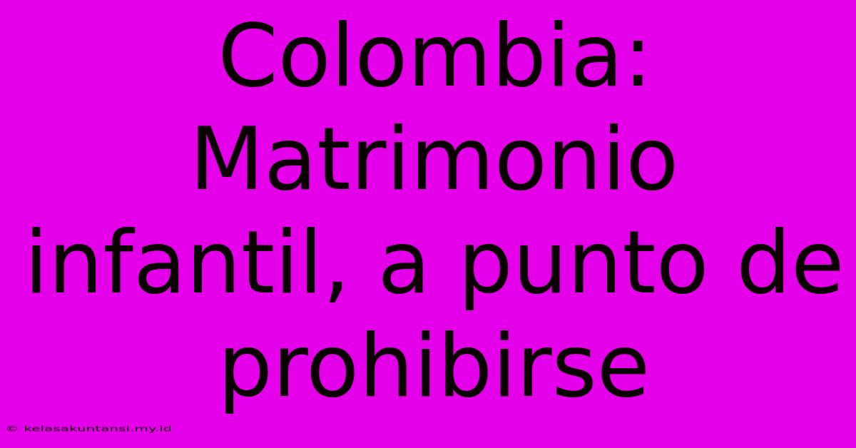 Colombia: Matrimonio Infantil, A Punto De Prohibirse