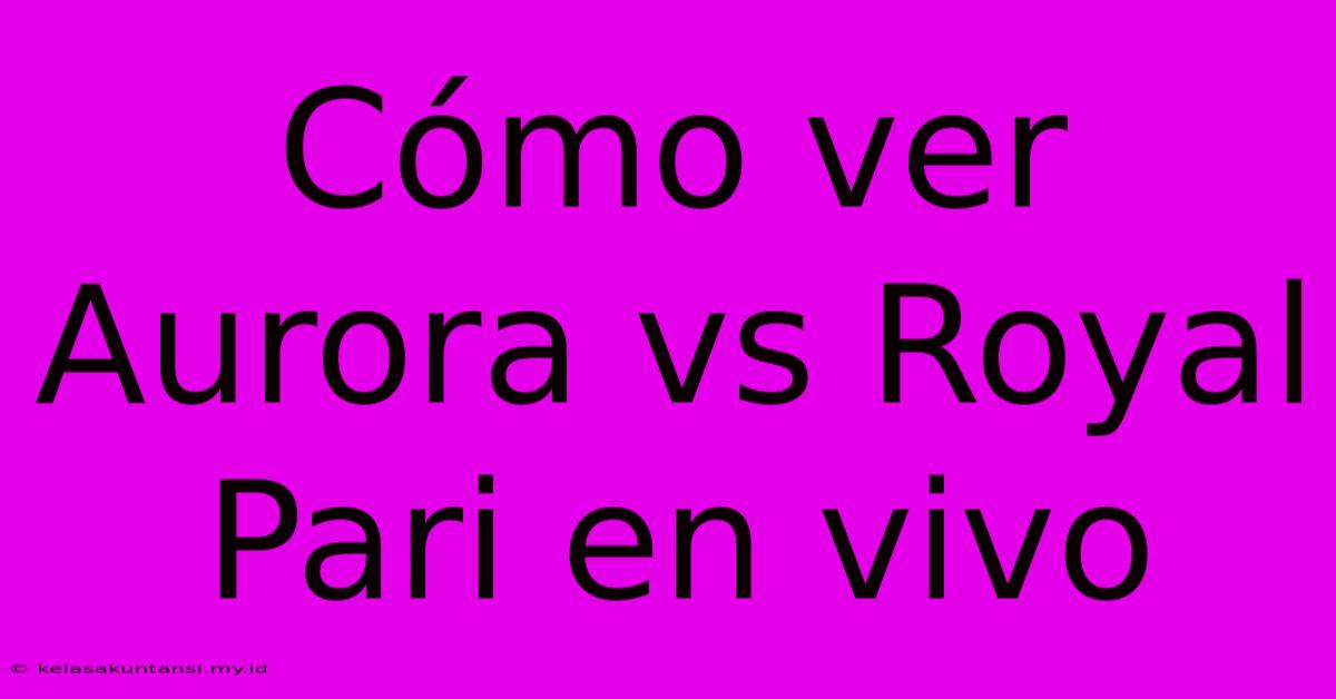 Cómo Ver Aurora Vs Royal Pari En Vivo