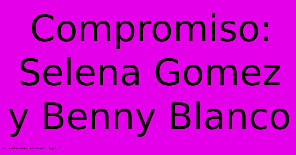 Compromiso: Selena Gomez Y Benny Blanco