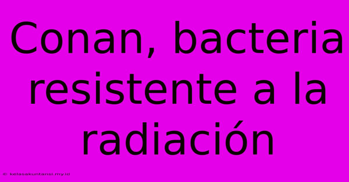 Conan, Bacteria Resistente A La Radiación