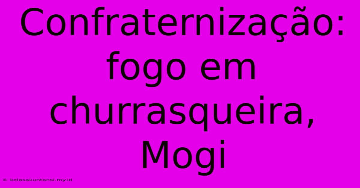 Confraternização: Fogo Em Churrasqueira, Mogi