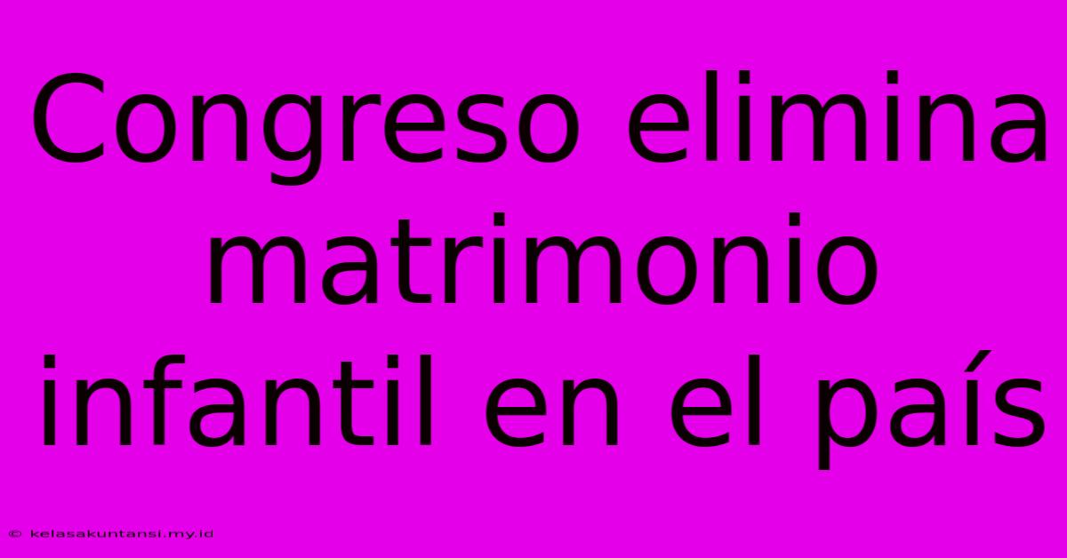 Congreso Elimina Matrimonio Infantil En El País