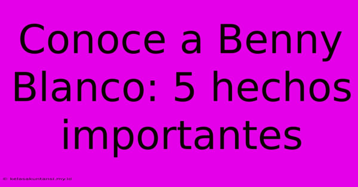 Conoce A Benny Blanco: 5 Hechos Importantes