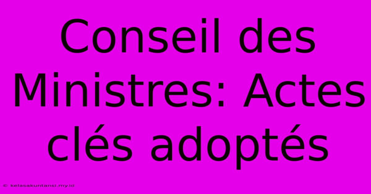 Conseil Des Ministres: Actes Clés Adoptés