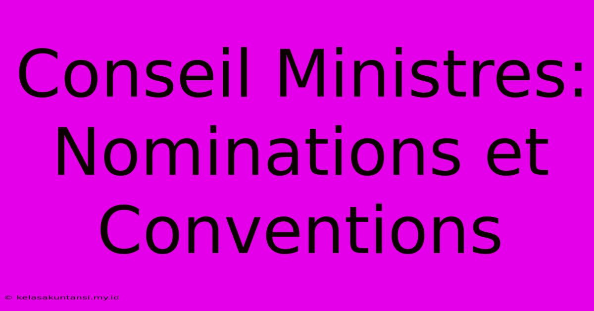 Conseil Ministres: Nominations Et Conventions