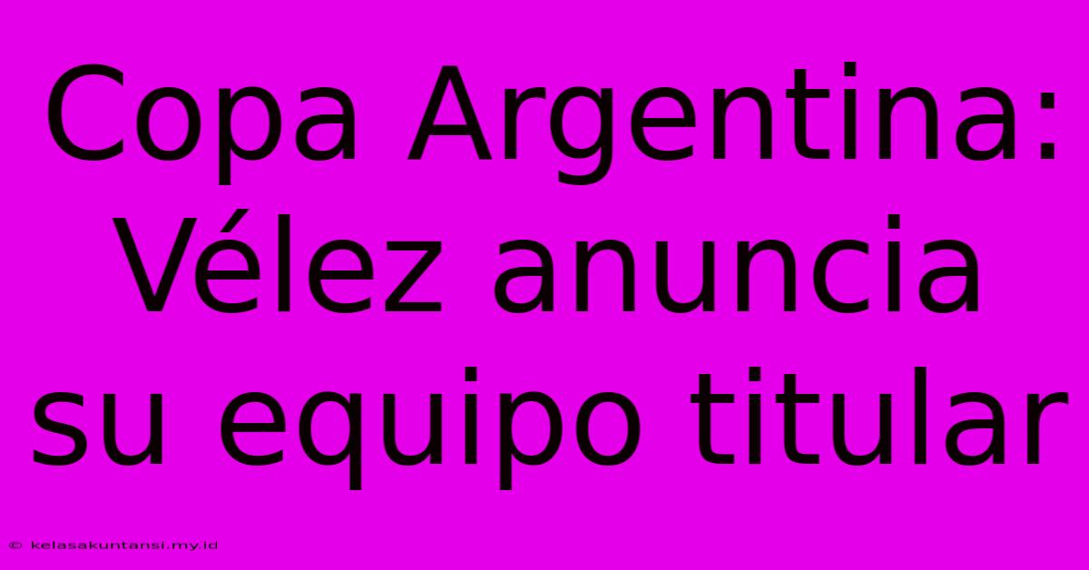 Copa Argentina: Vélez Anuncia Su Equipo Titular