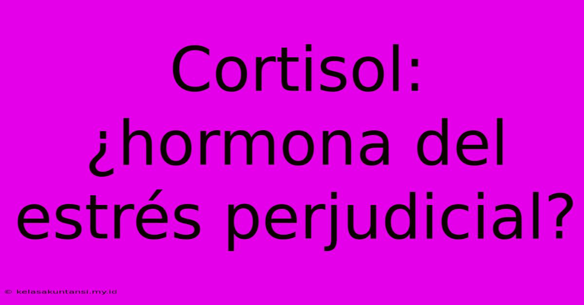 Cortisol: ¿hormona Del Estrés Perjudicial?