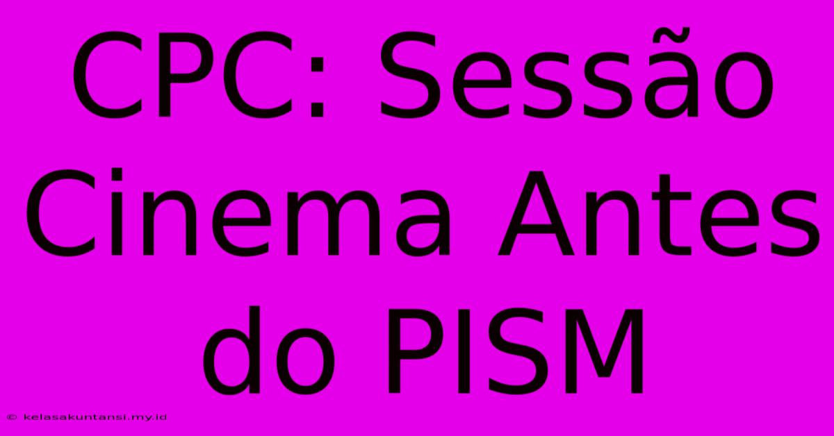 CPC: Sessão Cinema Antes Do PISM