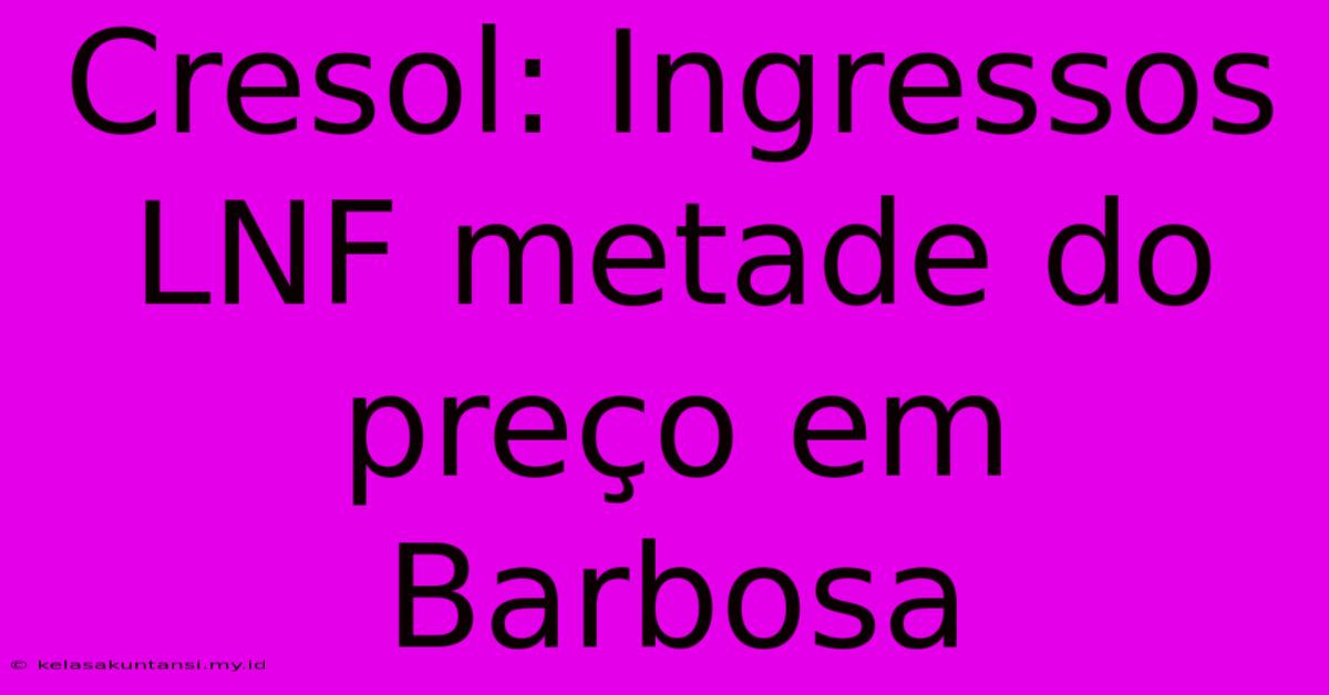 Cresol: Ingressos LNF Metade Do Preço Em Barbosa