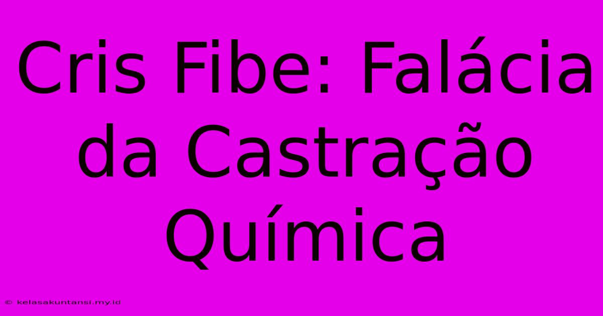 Cris Fibe: Falácia Da Castração Química