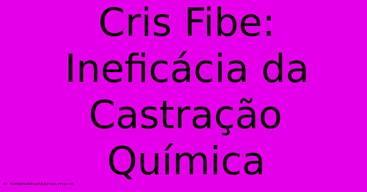 Cris Fibe: Ineficácia Da Castração Química