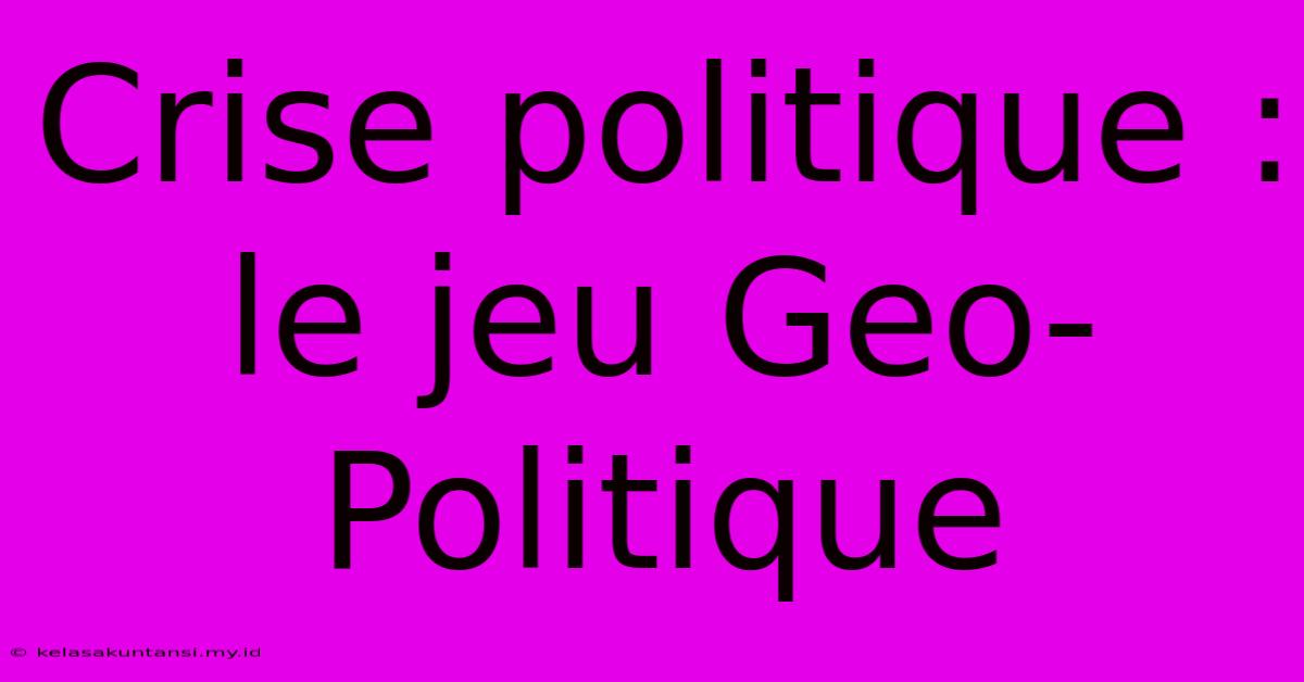 Crise Politique : Le Jeu Geo-Politique