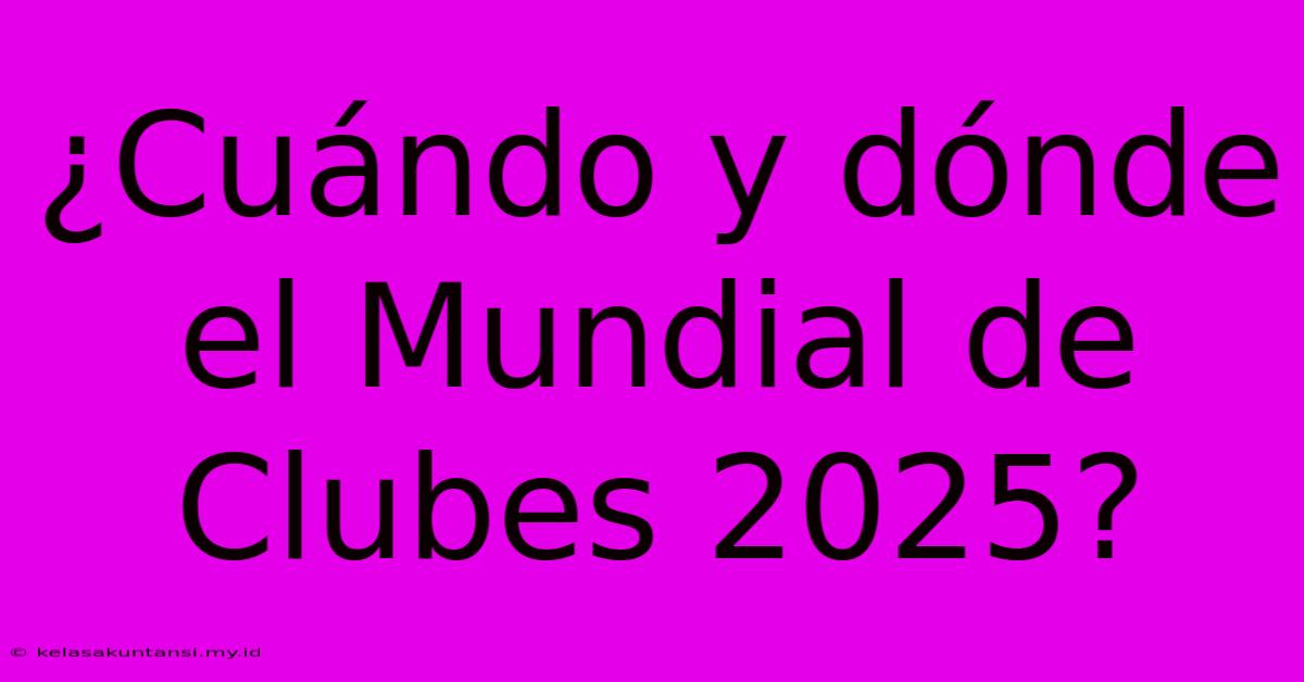 ¿Cuándo Y Dónde El Mundial De Clubes 2025?