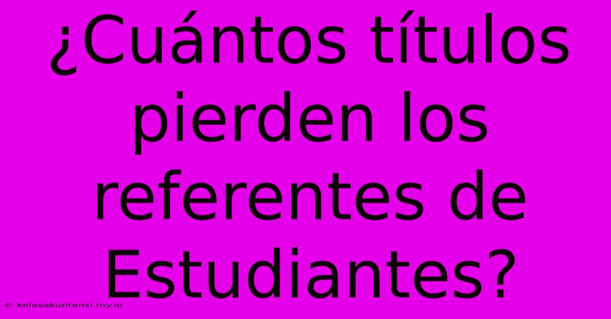 ¿Cuántos Títulos Pierden Los Referentes De Estudiantes?