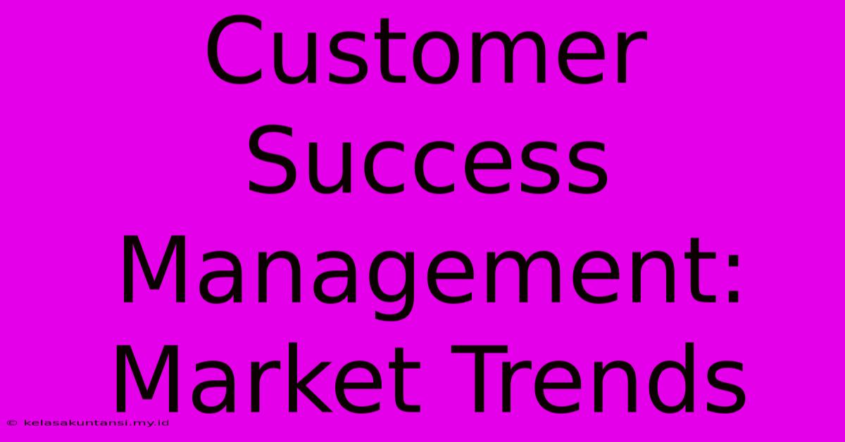 Customer Success Management: Market Trends