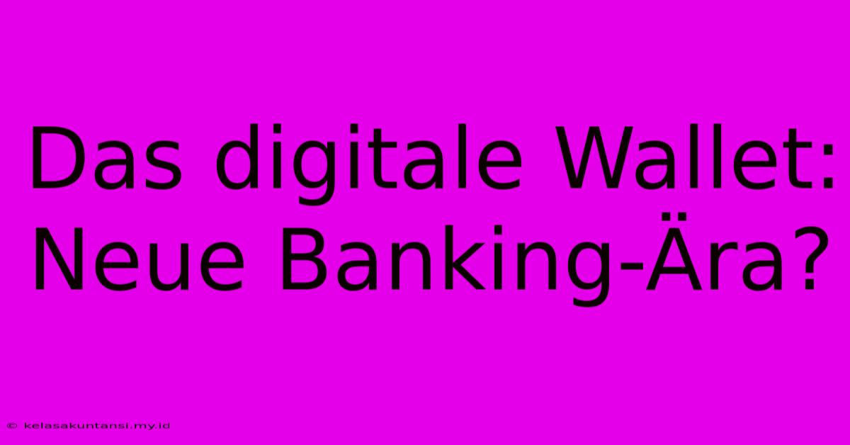 Das Digitale Wallet: Neue Banking-Ära?