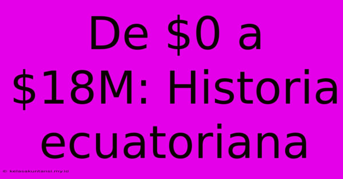 De $0 A $18M: Historia Ecuatoriana