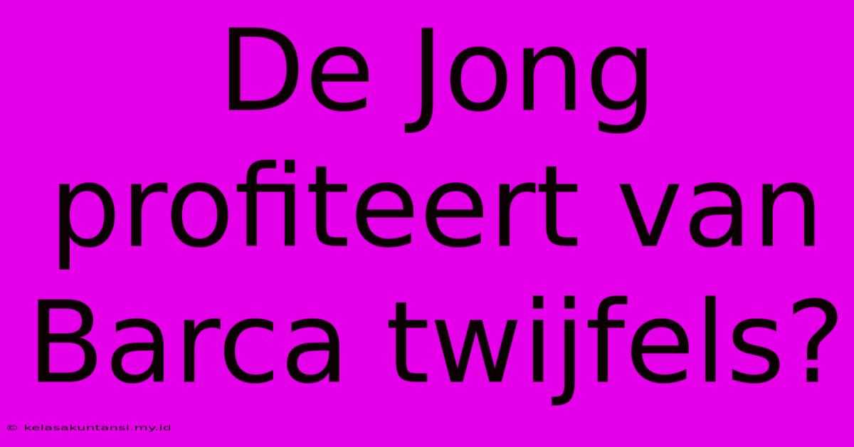 De Jong Profiteert Van Barca Twijfels?