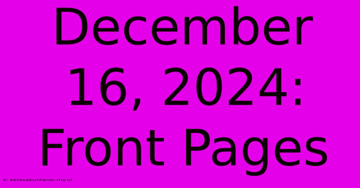 December 16, 2024: Front Pages