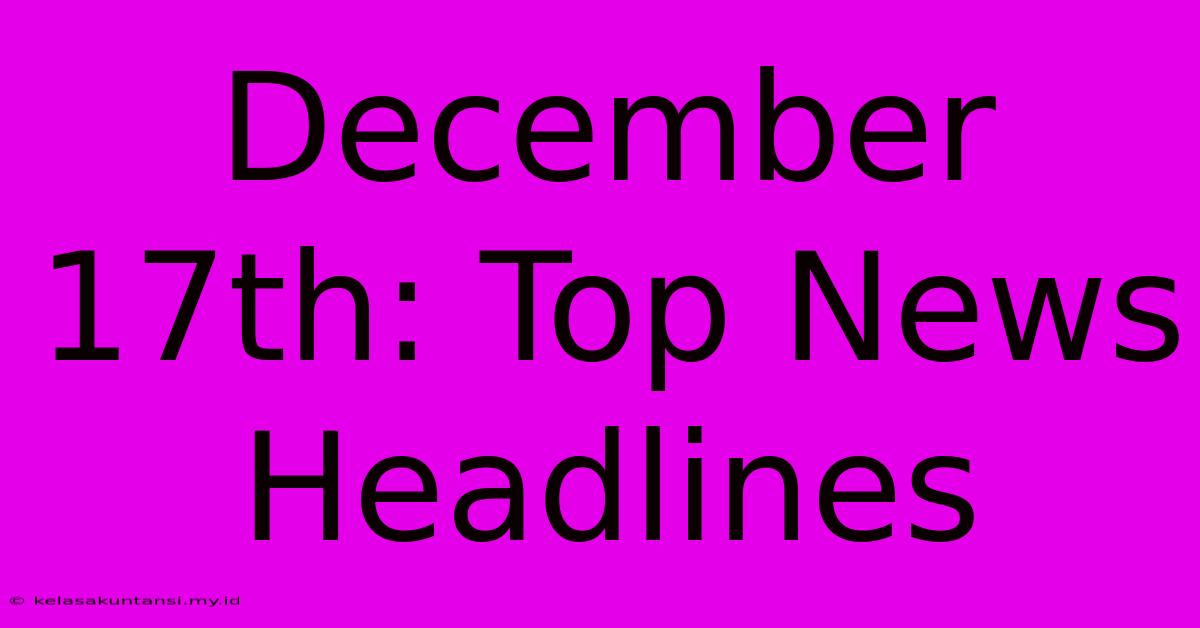 December 17th: Top News Headlines