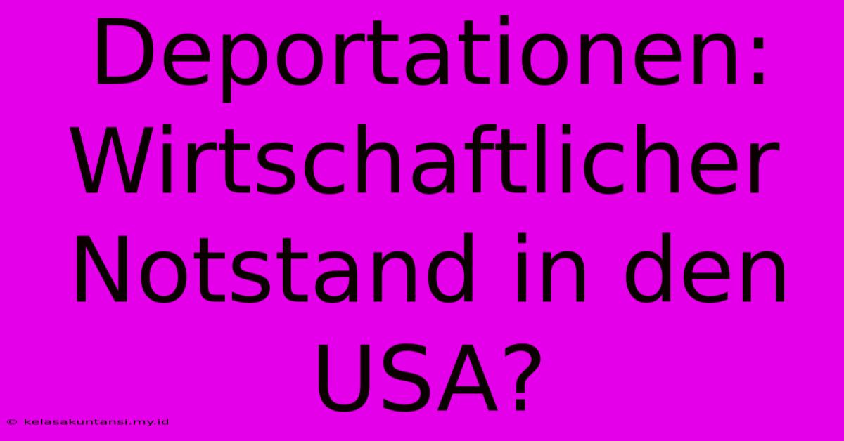 Deportationen: Wirtschaftlicher Notstand In Den USA?