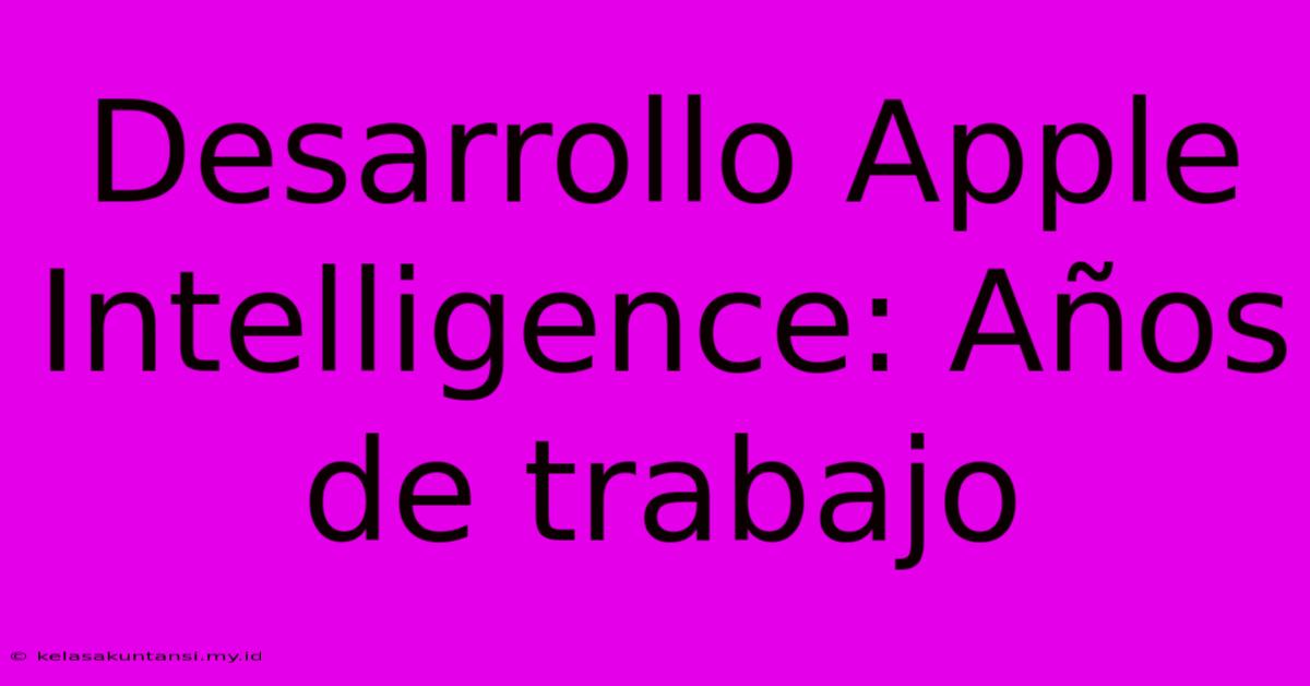 Desarrollo Apple Intelligence: Años De Trabajo