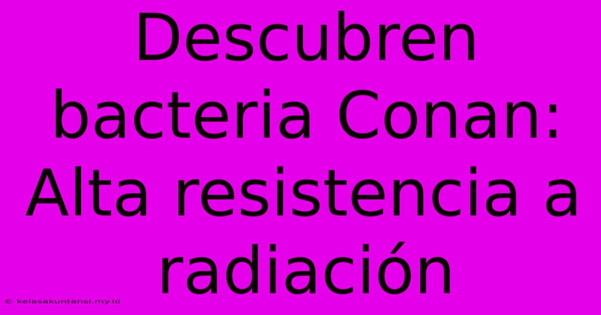 Descubren Bacteria Conan: Alta Resistencia A Radiación