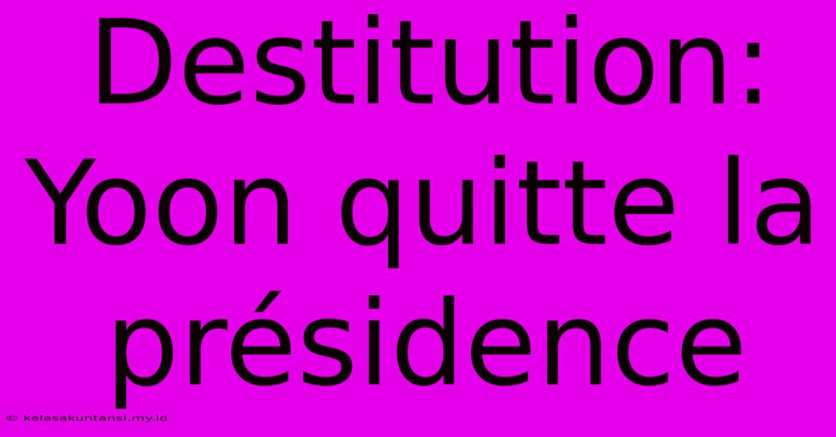 Destitution: Yoon Quitte La Présidence