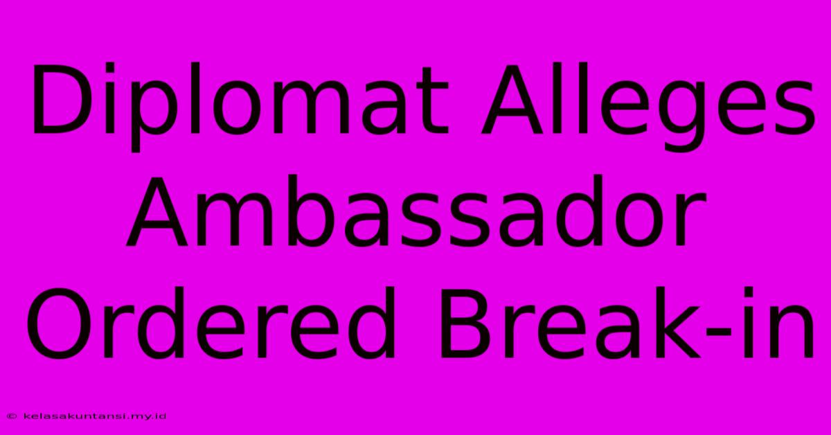 Diplomat Alleges Ambassador Ordered Break-in