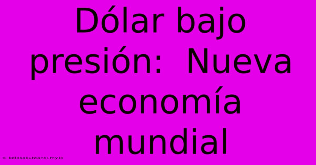 Dólar Bajo Presión:  Nueva Economía Mundial