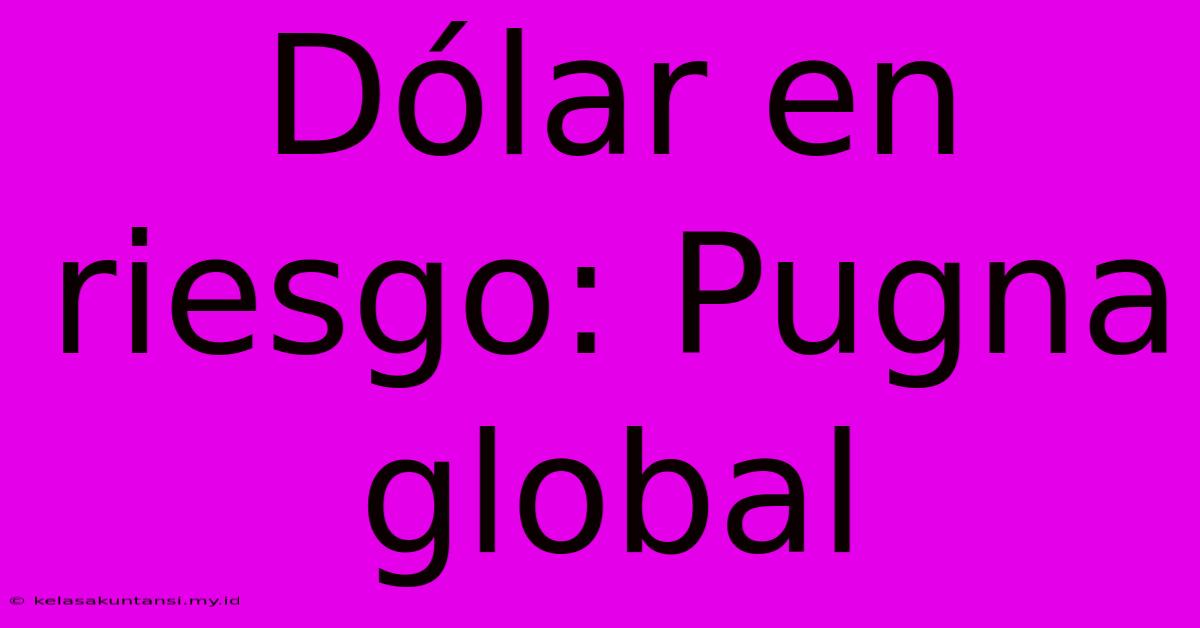 Dólar En Riesgo: Pugna Global