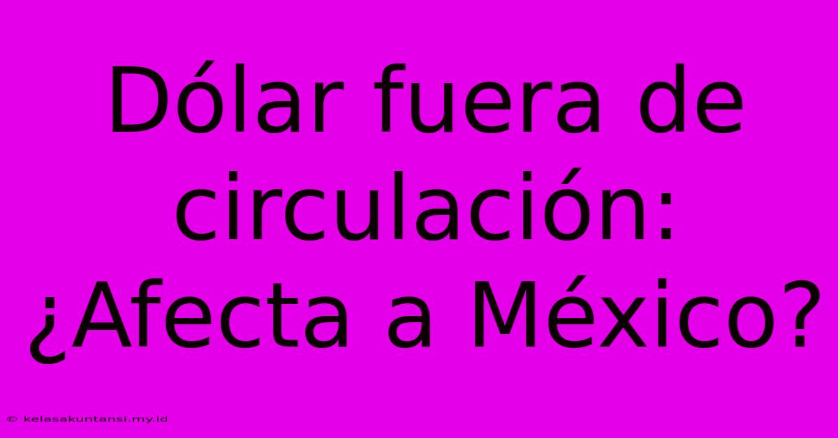 Dólar Fuera De Circulación: ¿Afecta A México?