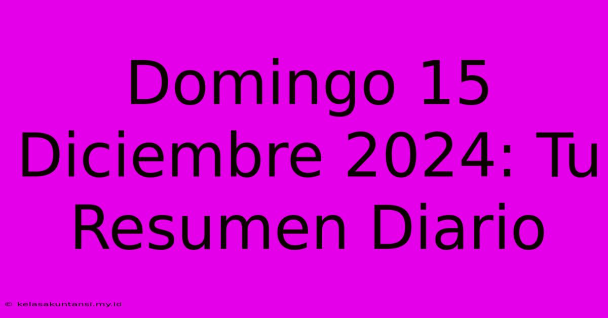 Domingo 15 Diciembre 2024: Tu Resumen Diario