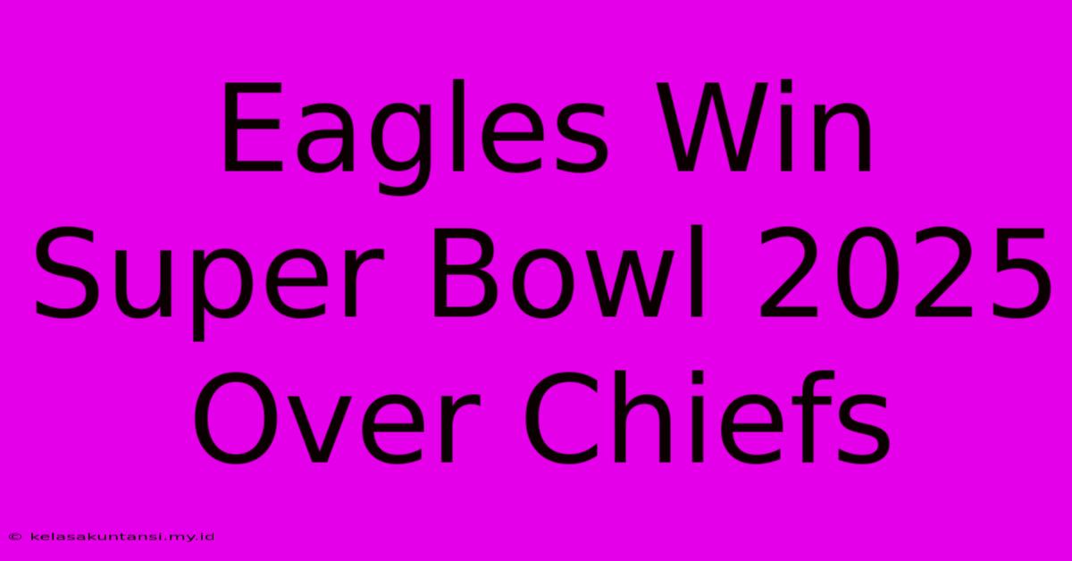 Eagles Win Super Bowl 2025 Over Chiefs