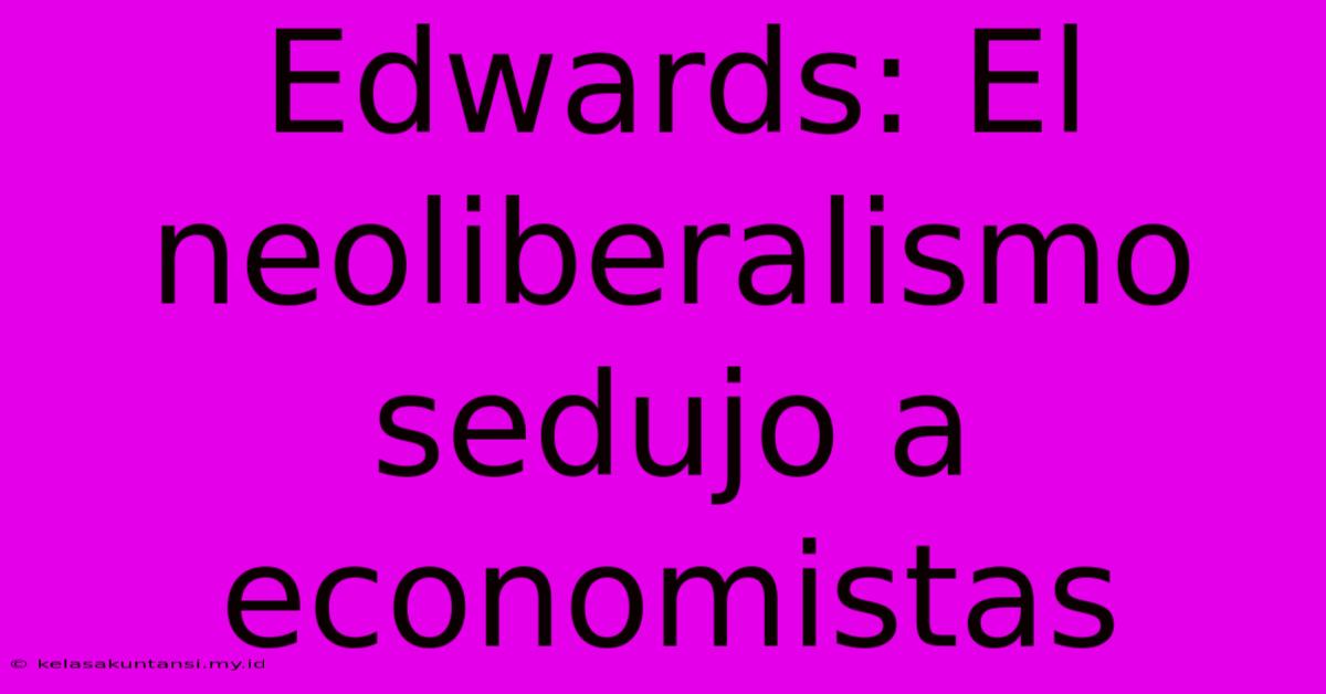 Edwards: El Neoliberalismo Sedujo A Economistas