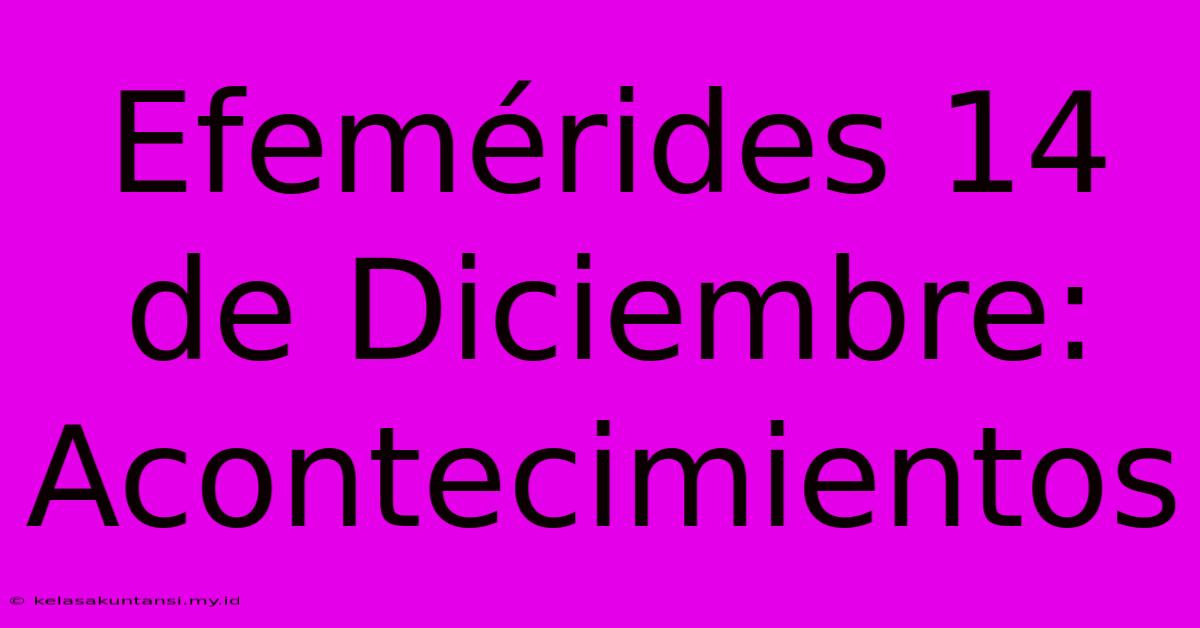 Efemérides 14 De Diciembre: Acontecimientos