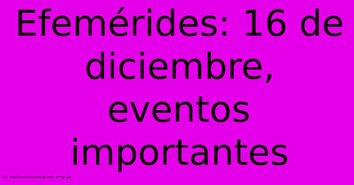 Efemérides: 16 De Diciembre, Eventos Importantes