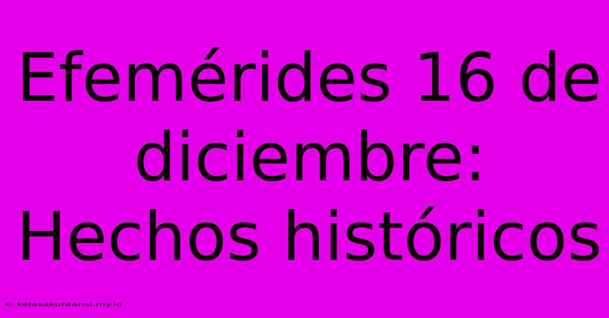 Efemérides 16 De Diciembre: Hechos Históricos