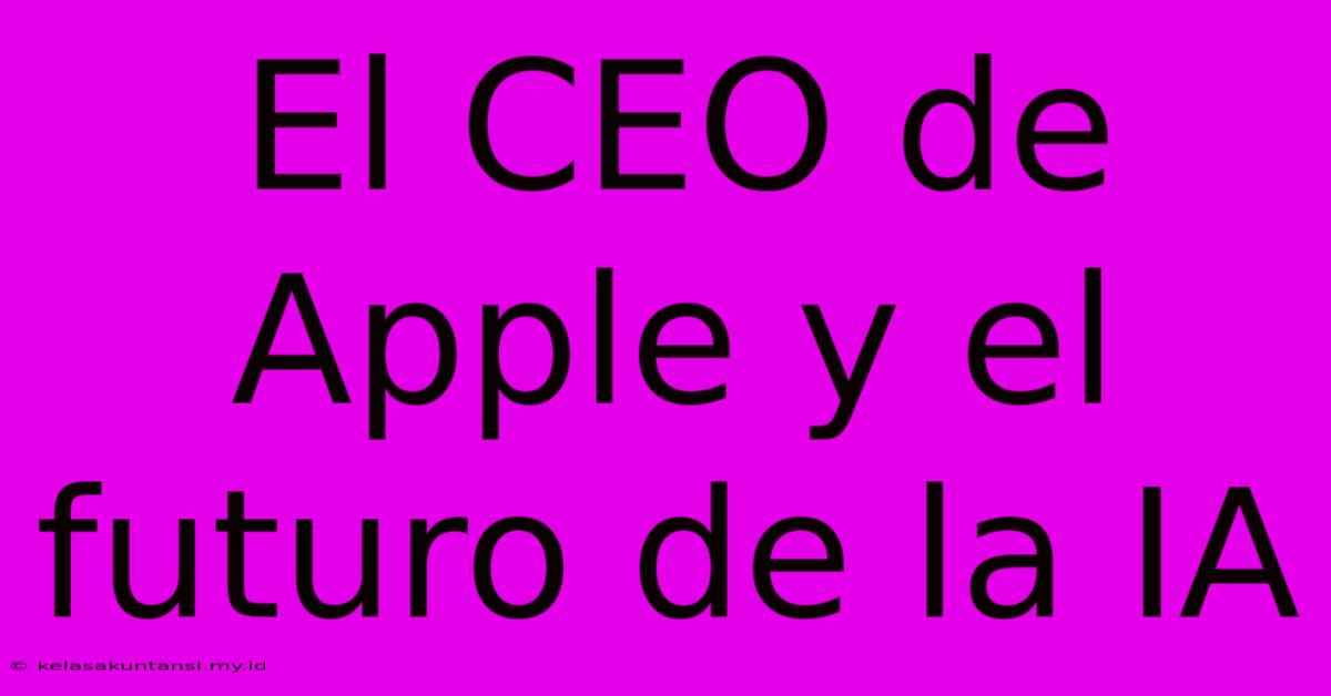 El CEO De Apple Y El Futuro De La IA