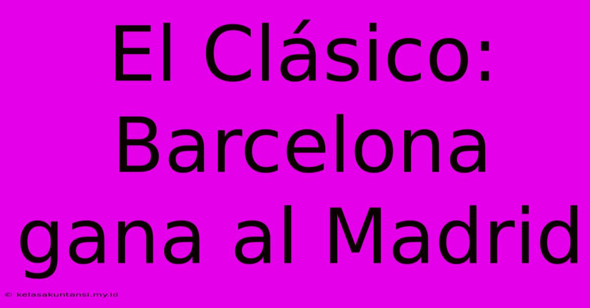 El Clásico: Barcelona Gana Al Madrid