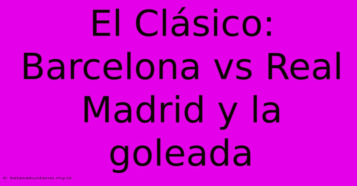 El Clásico: Barcelona Vs Real Madrid Y La Goleada