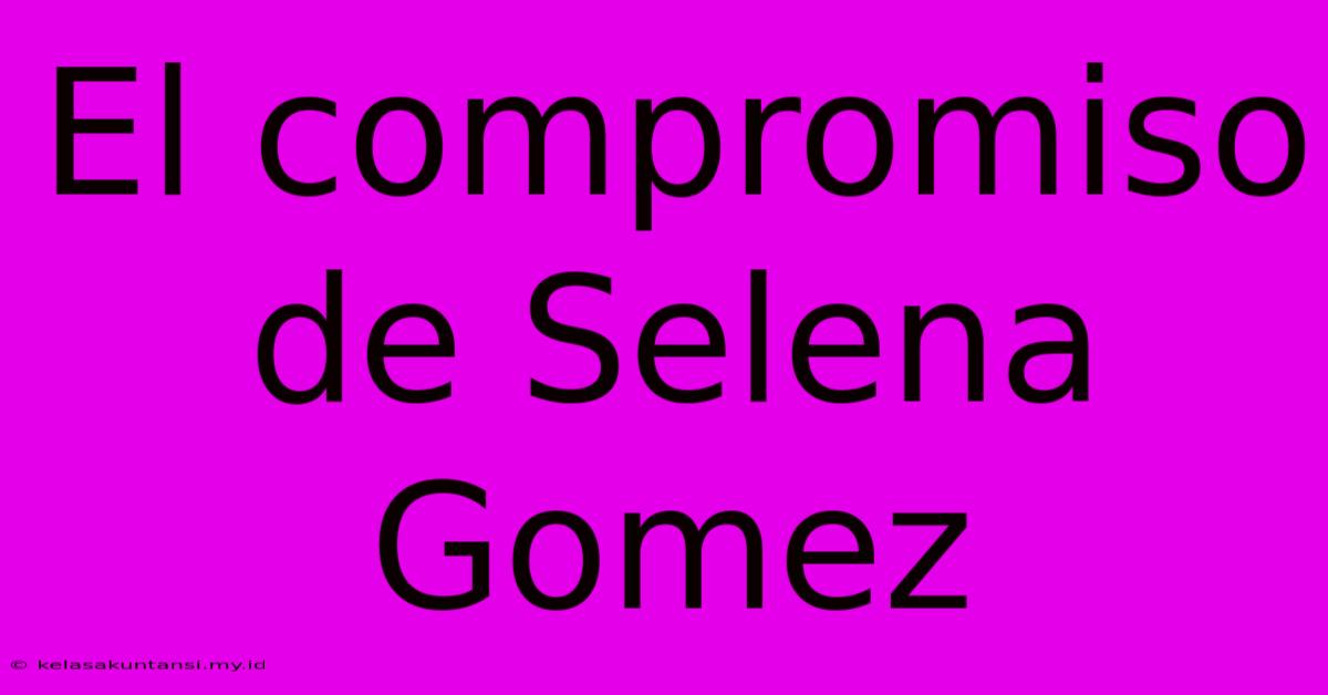 El Compromiso De Selena Gomez