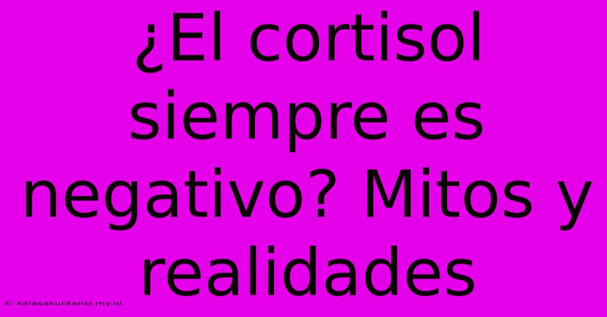 ¿El Cortisol Siempre Es Negativo? Mitos Y Realidades