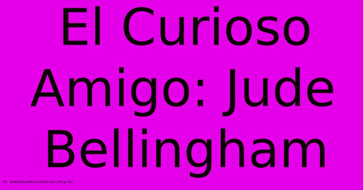 El Curioso Amigo: Jude Bellingham