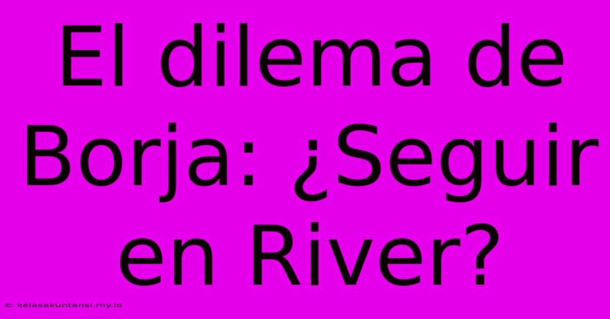 El Dilema De Borja: ¿Seguir En River?