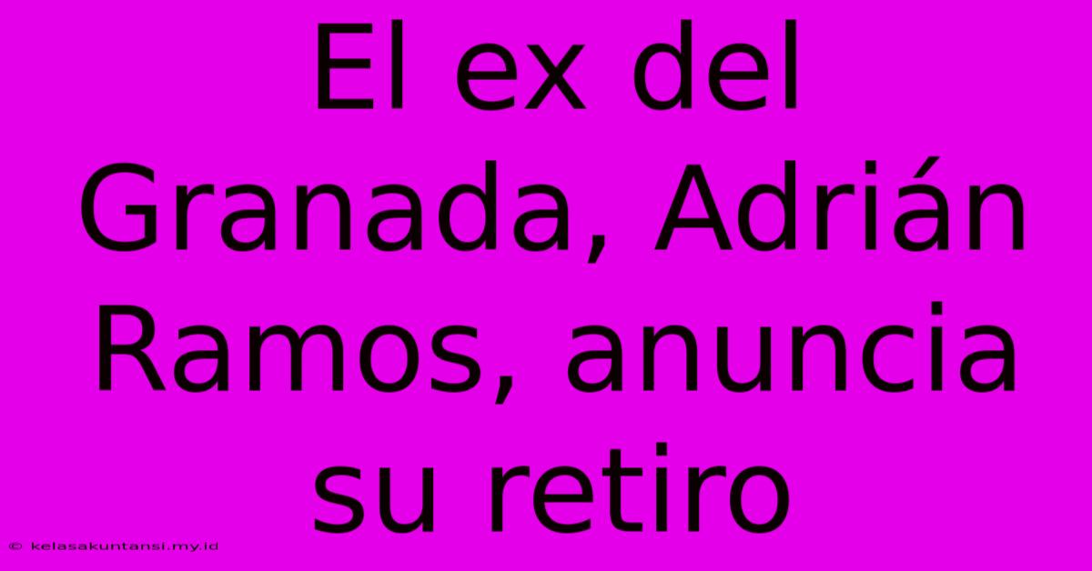 El Ex Del Granada, Adrián Ramos, Anuncia Su Retiro
