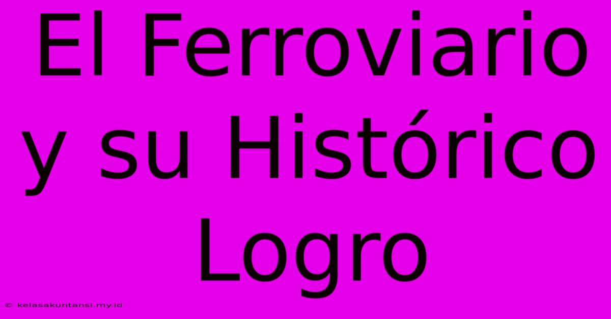 El Ferroviario Y Su Histórico Logro